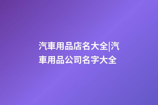 汽車用品店名大全|汽車用品公司名字大全-第1張-公司起名-玄機派